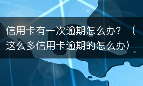 信用卡有一次逾期怎么办？（这么多信用卡逾期的怎么办）