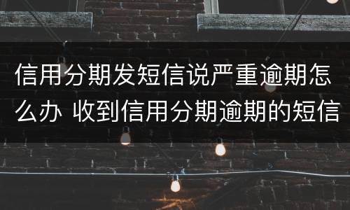 信用分期发短信说严重逾期怎么办 收到信用分期逾期的短信