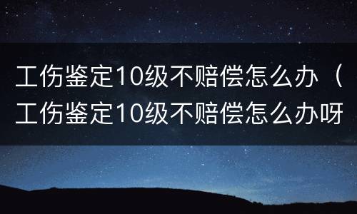 工伤鉴定10级不赔偿怎么办（工伤鉴定10级不赔偿怎么办呀）