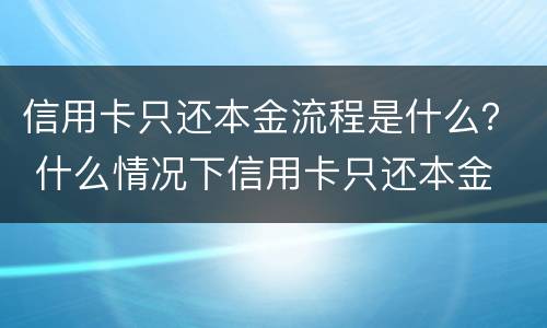 信用卡只还本金流程是什么？ 什么情况下信用卡只还本金