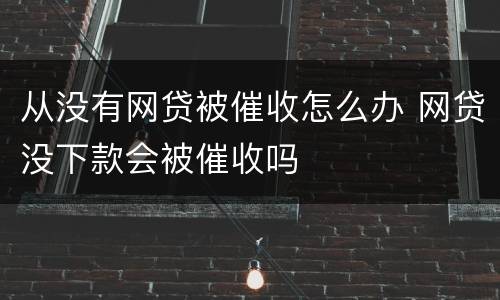 从没有网贷被催收怎么办 网贷没下款会被催收吗