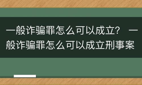 一般诈骗罪怎么可以成立？ 一般诈骗罪怎么可以成立刑事案件