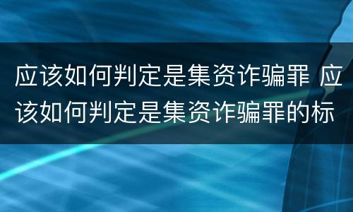 应该如何判定是集资诈骗罪 应该如何判定是集资诈骗罪的标准