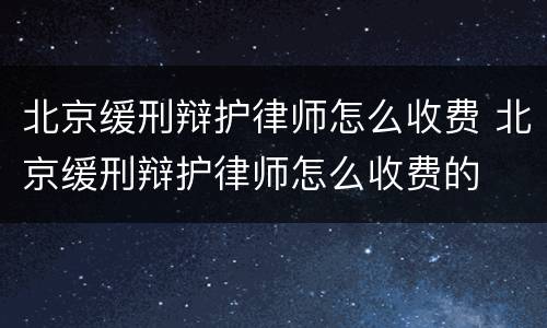 北京缓刑辩护律师怎么收费 北京缓刑辩护律师怎么收费的