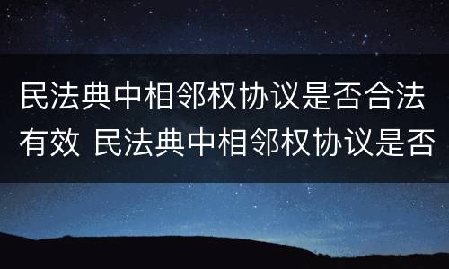 民法典中相邻权协议是否合法有效 民法典中相邻权协议是否合法有效