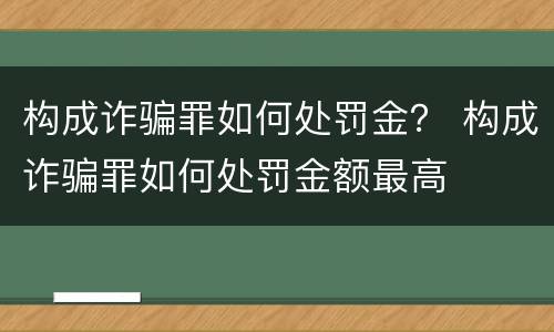 构成诈骗罪如何处罚金？ 构成诈骗罪如何处罚金额最高