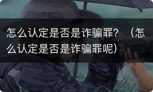 怎么认定是否是诈骗罪？（怎么认定是否是诈骗罪呢）