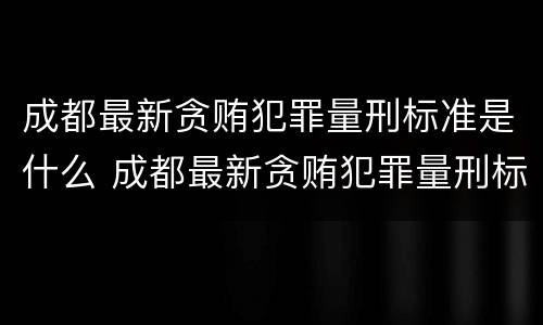 成都最新贪贿犯罪量刑标准是什么 成都最新贪贿犯罪量刑标准是什么样的