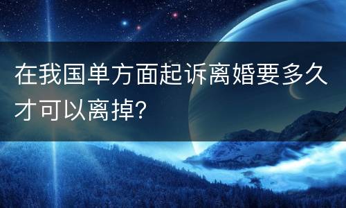 在我国单方面起诉离婚要多久才可以离掉？