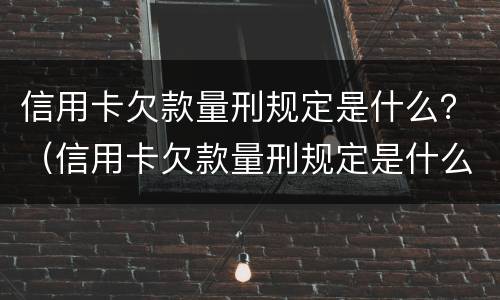 信用卡欠款量刑规定是什么？（信用卡欠款量刑规定是什么标准）