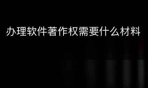 办理软件著作权需要什么材料