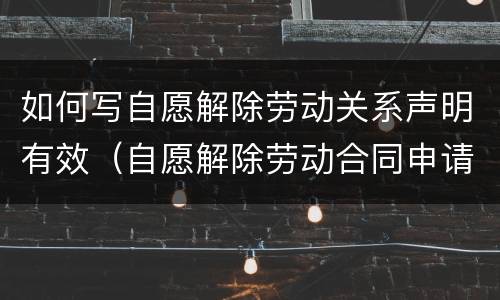 如何写自愿解除劳动关系声明有效（自愿解除劳动合同申请书范文）