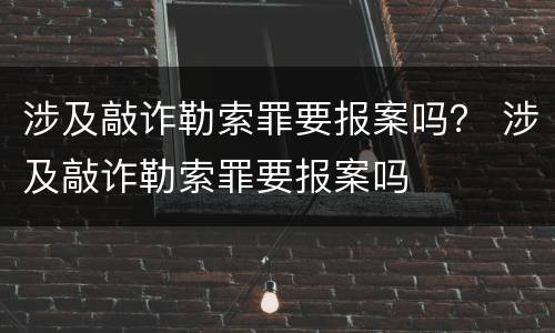 涉及敲诈勒索罪要报案吗？ 涉及敲诈勒索罪要报案吗