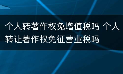 个人转著作权免增值税吗 个人转让著作权免征营业税吗
