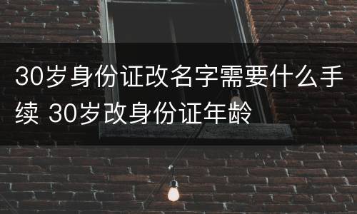 30岁身份证改名字需要什么手续 30岁改身份证年龄
