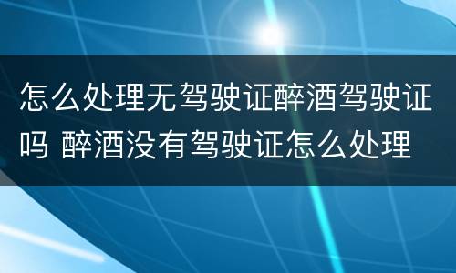 怎么处理无驾驶证醉酒驾驶证吗 醉酒没有驾驶证怎么处理