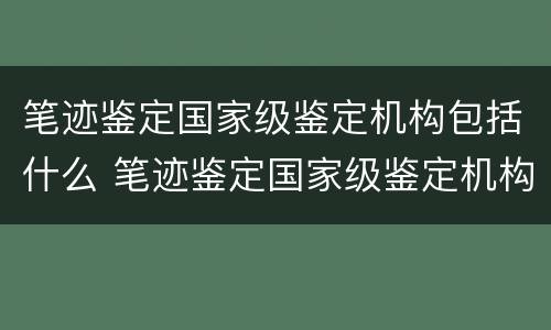 笔迹鉴定国家级鉴定机构包括什么 笔迹鉴定国家级鉴定机构包括什么部门
