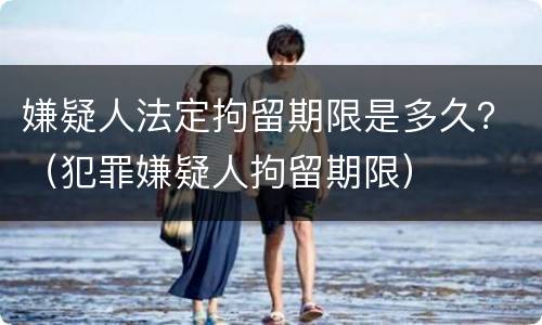 嫌疑人法定拘留期限是多久？（犯罪嫌疑人拘留期限）