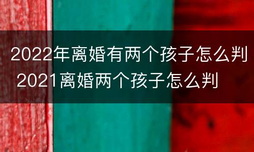 2022年离婚有两个孩子怎么判 2021离婚两个孩子怎么判