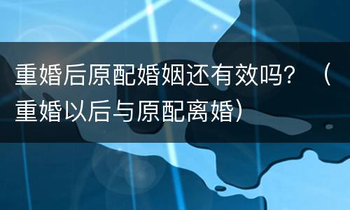 重婚后原配婚姻还有效吗？（重婚以后与原配离婚）