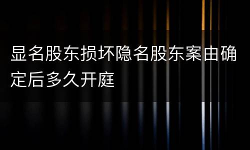 显名股东损坏隐名股东案由确定后多久开庭