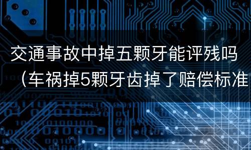 交通事故中掉五颗牙能评残吗（车祸掉5颗牙齿掉了赔偿标准）