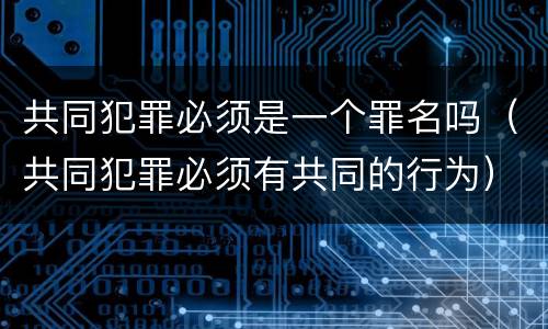 共同犯罪必须是一个罪名吗（共同犯罪必须有共同的行为）