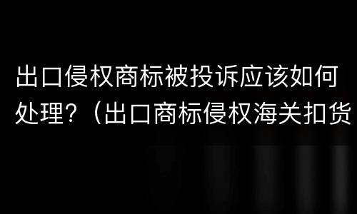 出口侵权商标被投诉应该如何处理?（出口商标侵权海关扣货）