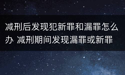减刑后发现犯新罪和漏罪怎么办 减刑期间发现漏罪或新罪