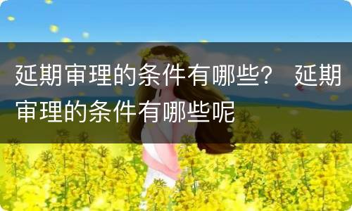延期审理的条件有哪些？ 延期审理的条件有哪些呢