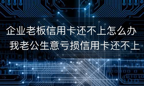 企业老板信用卡还不上怎么办 我老公生意亏损信用卡还不上怎么办