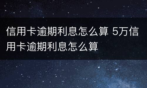 信用卡逾期利息怎么算 5万信用卡逾期利息怎么算