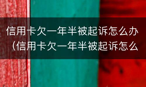 信用卡欠一年半被起诉怎么办（信用卡欠一年半被起诉怎么办呢）