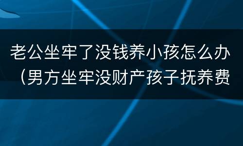 老公坐牢了没钱养小孩怎么办（男方坐牢没财产孩子抚养费怎么办）