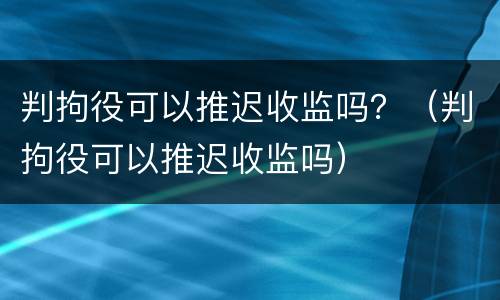 判拘役可以推迟收监吗？（判拘役可以推迟收监吗）