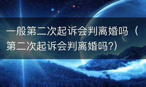 一般第二次起诉会判离婚吗（第二次起诉会判离婚吗?）