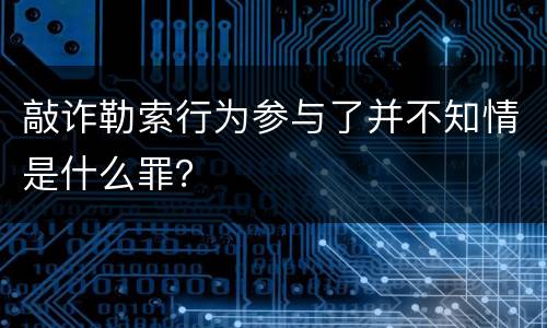 敲诈勒索行为参与了并不知情是什么罪？