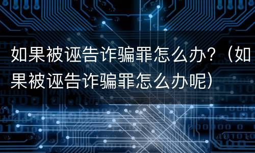如果被诬告诈骗罪怎么办?（如果被诬告诈骗罪怎么办呢）