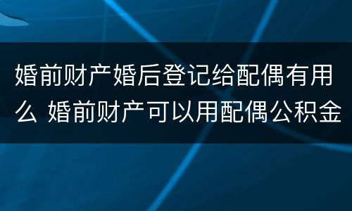 婚前财产婚后登记给配偶有用么 婚前财产可以用配偶公积金吗