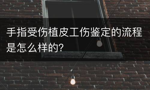 手指受伤植皮工伤鉴定的流程是怎么样的？