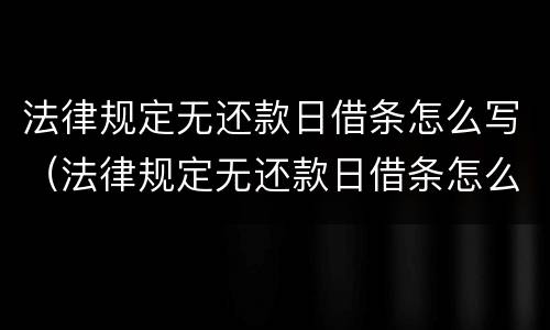 法律规定无还款日借条怎么写（法律规定无还款日借条怎么写的）