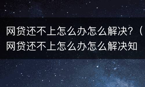 网贷还不上怎么办怎么解决?（网贷还不上怎么办怎么解决知乎）