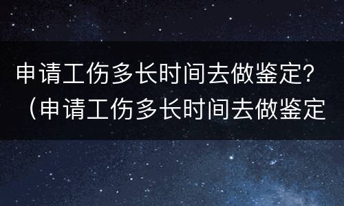 申请工伤多长时间去做鉴定？（申请工伤多长时间去做鉴定呢）