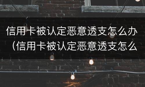 信用卡被认定恶意透支怎么办（信用卡被认定恶意透支怎么办呢）