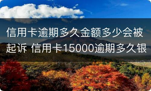 信用卡逾期多久金额多少会被起诉 信用卡15000逾期多久银行起诉
