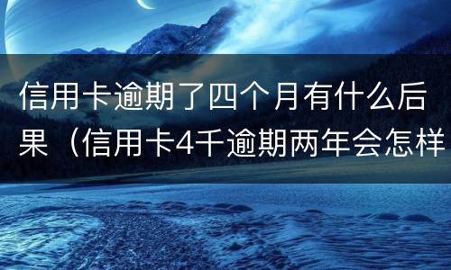 信用卡逾期了四个月有什么后果（信用卡4千逾期两年会怎样）