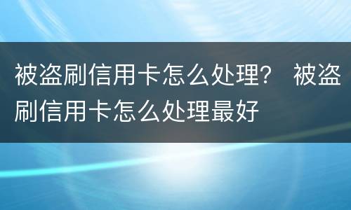 被盗刷信用卡怎么处理？ 被盗刷信用卡怎么处理最好