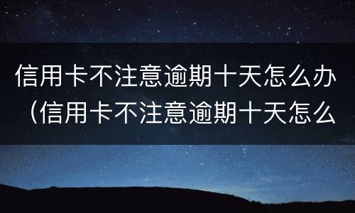 信用卡不注意逾期十天怎么办（信用卡不注意逾期十天怎么办理）