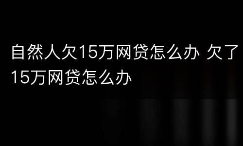 自然人欠15万网贷怎么办 欠了15万网贷怎么办