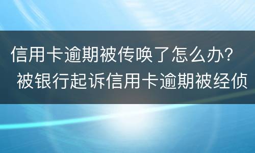 信用卡逾期被传唤了怎么办？ 被银行起诉信用卡逾期被经侦传唤了